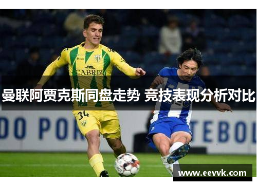 曼联阿贾克斯同盘走势 竞技表现分析对比